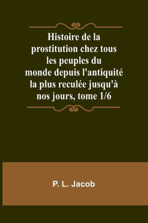 Histoire de la prostitution chez tous les peuples du monde depuis l'antiquité la plus reculée jusqu'à nos jours, tome 1/6