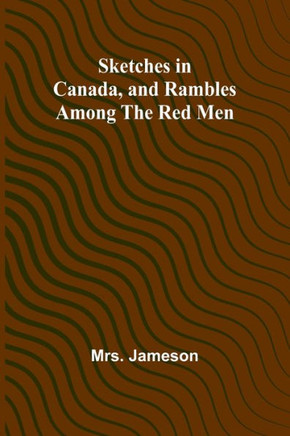Sketches in Canada, and Rambles Among the Red Men