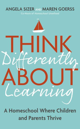 Think Differently about Learning : A Homeschool Where Children and Parents Thrive