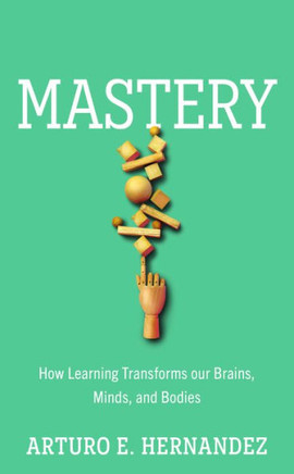 Mastery : How Learning Transforms Our Brains, Minds, and Bodies
