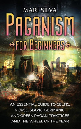 Paganism for Beginners : An Essential Guide to Celtic, Norse, Slavic, Germanic, and Greek Pagan Practices and the Wheel of the Year