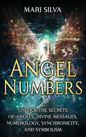 Angel Numbers : Unlock the Secrets of Angels, Divine Messages, Numerology, Synchronicity, and Symbolism