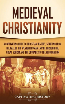 Medieval Christianity : A Captivating Guide to Christian History, Starting from the Fall of the Western Roman Empire Through the Great Schism and the Crusades to the Reformation