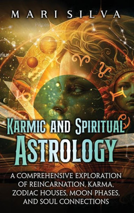 Karmic and Spiritual Astrology : A Comprehensive Exploration of Reincarnation, Karma, Zodiac Houses, Moon Phases, and Soul Connections