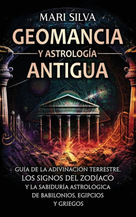 Geomancia y Astrología Antigua : Guía de la adivinación terrestre, los signos del zodíaco y la sabiduría astrológica de babilonios, egipcios y griegos