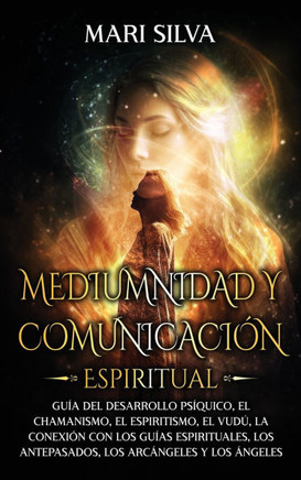 Mediumnidad y Comunicación Espiritual : Guía del desarrollo psíquico, el chamanismo, el espiritismo, el vudú, la conexión con los guías espirituales, los antepasados, los arcángeles y los ángeles