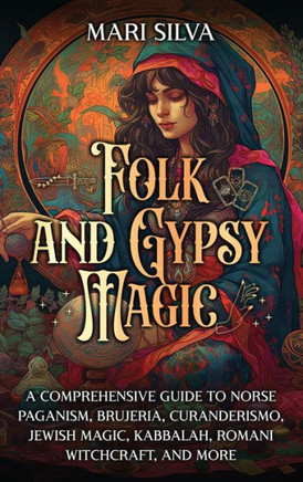 Folk and Gypsy Magic : A Comprehensive Guide to Norse Paganism, Brujeria, Curanderismo, Jewish Magic, Kabbalah, Romani Witchcraft, and More