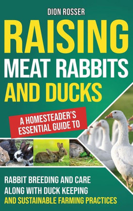 Raising Meat Rabbits and Ducks : A Homesteader's Essential Guide to Rabbit Breeding and Care Along With Duck Keeping and Sustainable Farming Practices