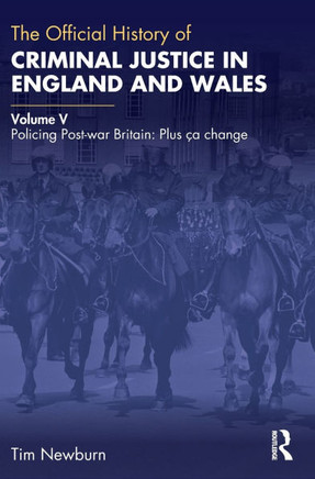 The Official History of Criminal Justice in England and Wales : Volume V: Policing Post-War Britain: Plus Ça Change