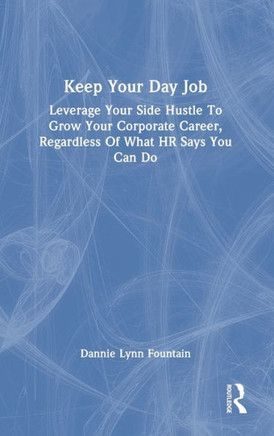 Keep Your Day Job : Leverage Your Side Hustle to Grow Your Corporate Career, Regardless of What HR Says You Can Do