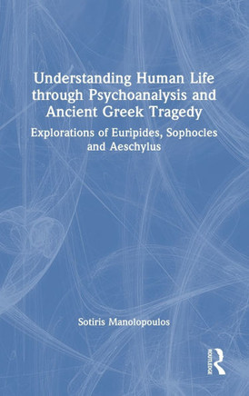 Understanding Human Life Through Psychoanalysis and Ancient Greek Tragedy : Explorations of Euripides, Sophocles and Aeschylus