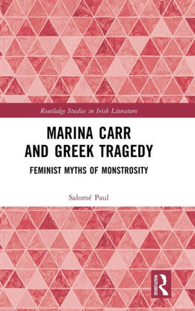 Marina Carr and Greek Tragedy : Feminist Myths of Monstrosity