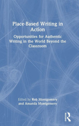 Place-Based Writing in Action : Opportunities for Authentic Writing in the World Beyond the Classroom