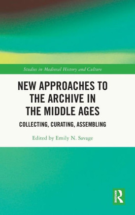 New Approaches to the Archive in the Middle Ages : Collecting, Curating, Assembling