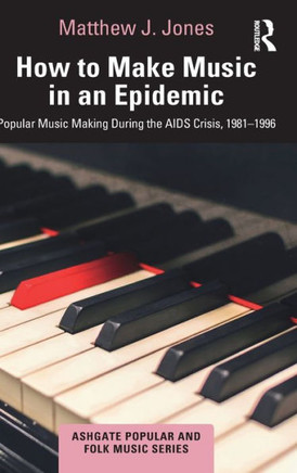 How to Make Music in an Epidemic : Popular Music Making During the AIDS Crisis, 1981-1996