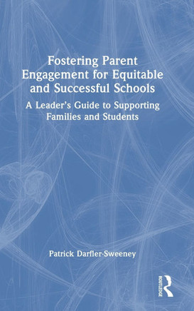 Fostering Parent Engagement for Equitable and Successful Schools : A Leader's Guide to Supporting Families and Students