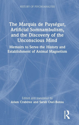 The Marquis de Puységur, Artificial Somnambulism, and the Discovery of the Unconscious Mind : Memoirs to Serve the History and Establishment of Animal Magnetism