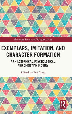 Exemplars, Imitation, and Character Formation : A Philosophical, Psychological, and Christian Inquiry