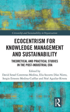 Ecocentrism for Knowledge Management and Sustainability : Theoretical and Practical Studies in the Post-Industrial Era