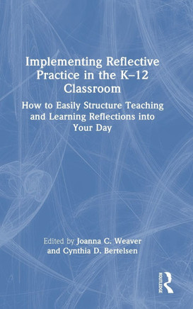 Implementing Reflective Practice in the K-12 Classroom : How to Easily Structure Teaching and Learning Reflections Into Your Day