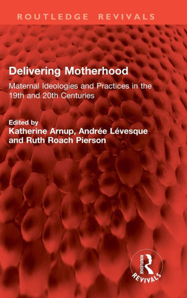Delivering Motherhood : Maternal Ideologies and Practices in the 19th and 20th Centuries