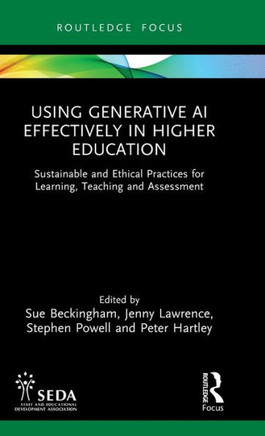 Using Generative AI Effectively in Higher Education : Sustainable and Ethical Practices for Learning, Teaching and Assessment Using Generative AI Effectively in Higher Education : Sustainable and Ethical Practices for Learning, Teaching and Assessment
