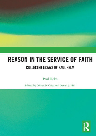 Reason in the Service of Faith : Collected Essays of Paul Helm