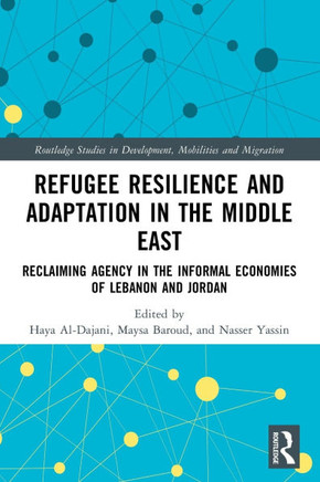 Refugee Resilience and Adaptation in the Middle East : Reclaiming Agency in the Informal Economies of Lebanon and Jordan