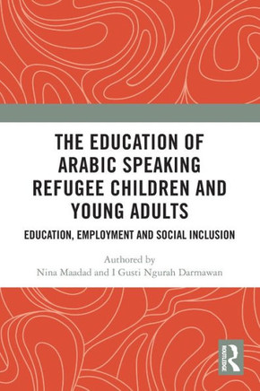The Education of Arabic Speaking Refugee Children and Young Adults : Education, Employment and Social Inclusion