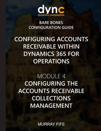 Configuring Accounts Receivable within Dynamics 365 for Operations: Module 4: Configuring Accounts Receivable Collection Management (Dynamics 365 for Operations Bare Bones Configuration Guides)