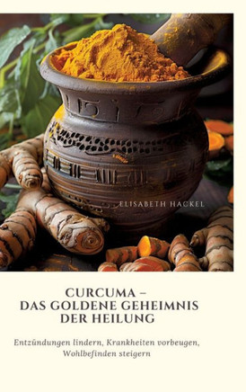 Curcuma - Das goldene Geheimnis der Heilung : Entzündungen lindern, Krankheiten vorbeugen, Wohlbefinden steigern
