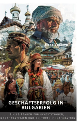 Geschäftserfolg in Bulgarien : Ein Leitfaden für Investitionen, Marktstrategien und kulturelle Integration