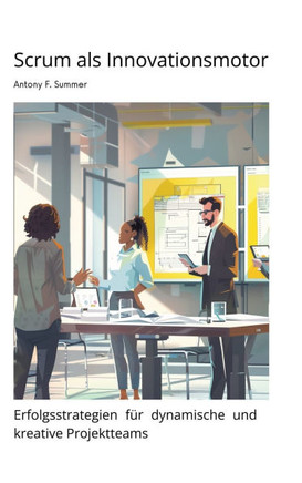 Scrum als Innovationsmotor : Erfolgsstrategien für dynamische und kreative Projektteams