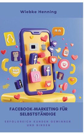 Facebook-Marketing für Selbstständige : Erfolgreich Kunden gewinnen und binden