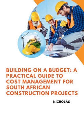 Building on a Budget : A Practical Guide to Cost Management for South African Construction Projects Building on a Budget : A Practical Guide to Cost Management for South African Construction Projects