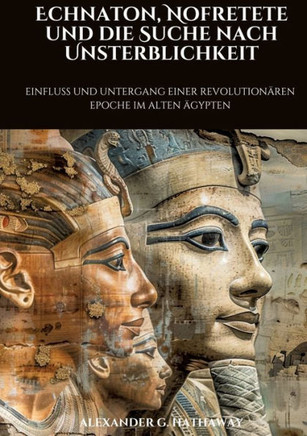 Echnaton, Nofretete und die Suche nach Unsterblichkeit : Einfluss und Untergang einer revolutionären Epoche im Alten Ägypten