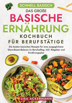 Schnell Basisch - Das große Basische Ernährung Kochbuch für Berufstätige : Die besten basischen Rezepte für eine ausgeglichene Säure-Basen-Balance im Berufsalltag. Inkl. Ratgeber und Ernährungsplan