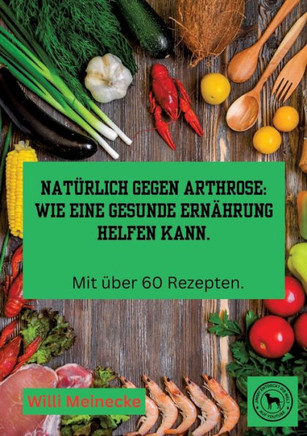 Natürlich gegen Arthrose : Wie eine gesunde Ernährung helfen kann: Mit über 60 Rezepten zum kochen.