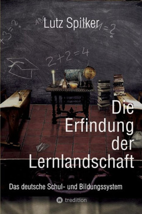 Die Erfindung der Lernlandschaft : Das deutsche Schul- und Bildungssystem