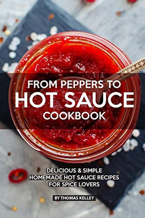 From Peppers To Hot Sauce Cookbook: Delicious Simple Homemade Hot Sauce Recipes For Spice Lovers