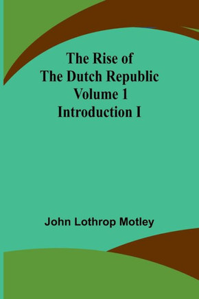 The Rise of the Dutch Republic - Volume 1 : Introduction I