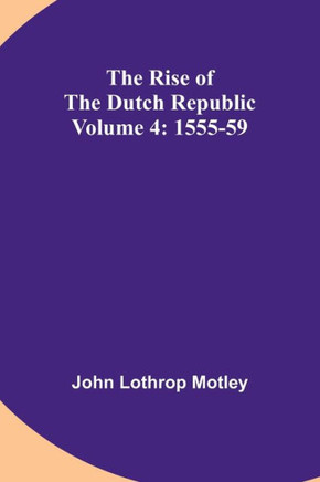 The Rise of the Dutch Republic - Volume 4 : 1555-59