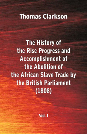 The History of the Rise, Progress and Accomplishment of the Abolition of the African Slave Trade by the British Parliament (1808)