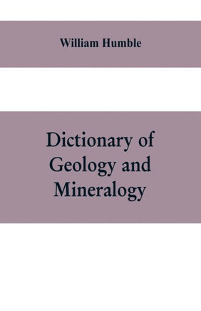 Dictionary of Geology and Mineralogy : Comprising Such Terms in Botany, Chemistry, Comparative Anatomy, Conchology, Entomology, Palæontology, Zoology, and Other Branches of Natural History, as are Connected with the Study of Geology