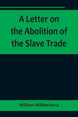 A Letter on the Abolition of the Slave Trade; Addressed to the Freeholders and Other Inhabitants of Yorkshire