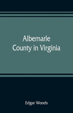 Albemarle County in Virginia; Giving Some Account of what it was by Nature, of what it was Made by Man, and of Some of the Men who Made it
