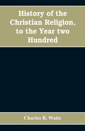 History of the Christian Religion, to the Year Two Hundred