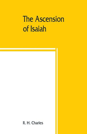 The Ascension of Isaiah : Translated from the Ethiopic Version, Which, Together with the New Greek Fragment, the Latin Versions and the Latin Translation of the Slavonic, is Here Published in Full