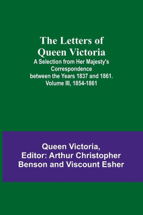 The Letters of Queen Victoria : A Selection from Her Majesty's Correspondence Between the Years 1837 and 1861. Volume III, 1854-1861