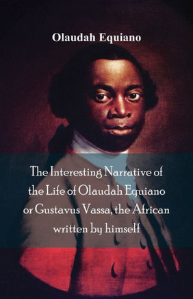 The Interesting Narrative of the Life of Olaudah Equiano, Or Gustavus Vassa, the African Written by Himself
